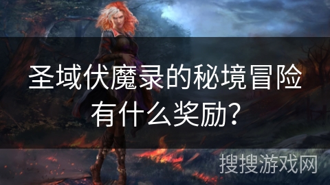 圣域伏魔录的秘境冒险有什么奖励？