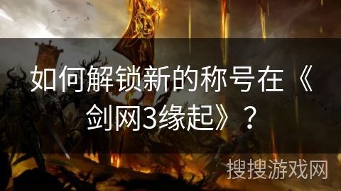 如何解锁新的称号在《剑网3缘起》？