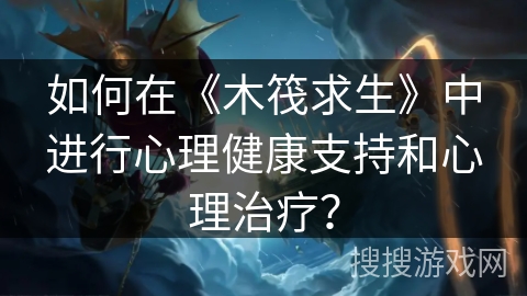 如何在《木筏求生》中进行心理健康支持和心理治疗？