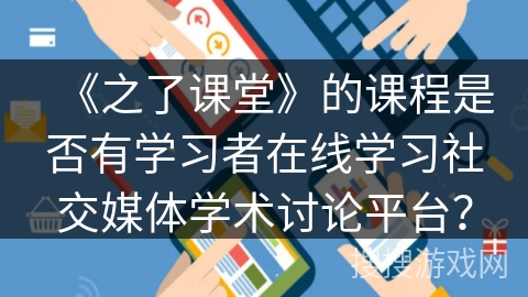 《之了课堂》的课程是否有学习者在线学习社交媒体学术讨论平台？