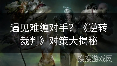 遇见难缠对手？《逆转裁判》对策大揭秘