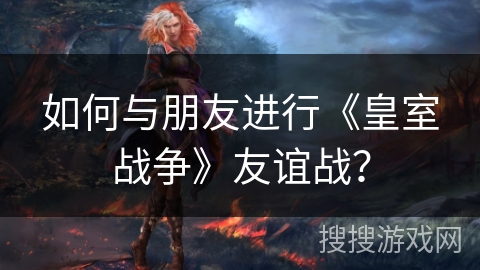 如何与朋友进行《皇室战争》友谊战？