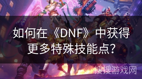 如何在《DNF》中获得更多特殊技能点？