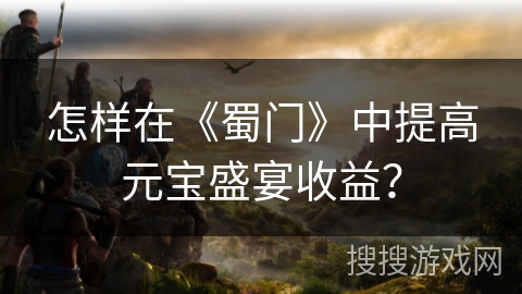 怎样在《蜀门》中提高元宝盛宴收益？