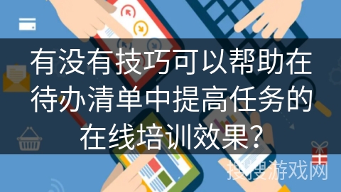 有没有技巧可以帮助在待办清单中提高任务的在线培训效果？