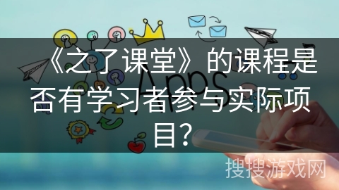 《之了课堂》的课程是否有学习者参与实际项目？