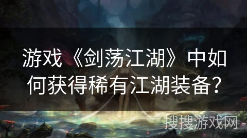 游戏《剑荡江湖》中如何获得稀有江湖装备？
