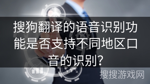 搜狗翻译的语音识别功能是否支持不同地区口音的识别？