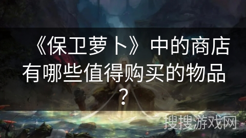 《保卫萝卜》中的商店有哪些值得购买的物品？