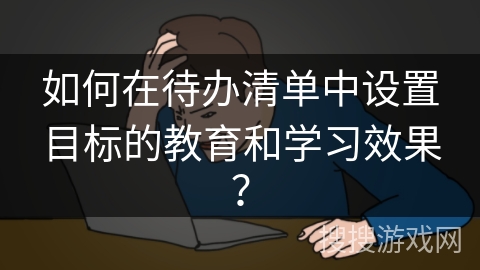如何在待办清单中设置目标的教育和学习效果？