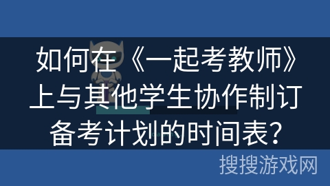 如何在《一起考教师》上与其他学生协作制订备考计划的时间表？