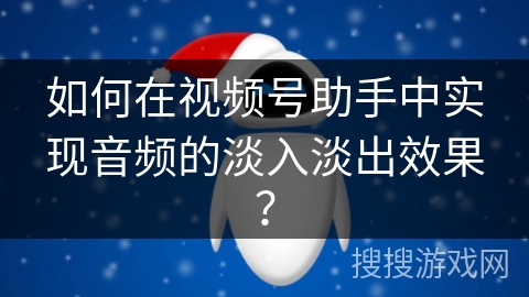 如何在视频号助手中实现音频的淡入淡出效果？