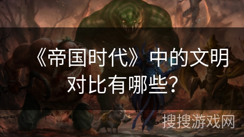 《帝国时代》中的文明对比有哪些？