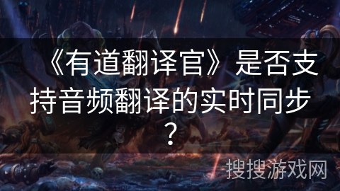 《有道翻译官》是否支持音频翻译的实时同步？
