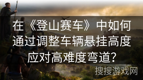 在《登山赛车》中如何通过调整车辆悬挂高度应对高难度弯道？