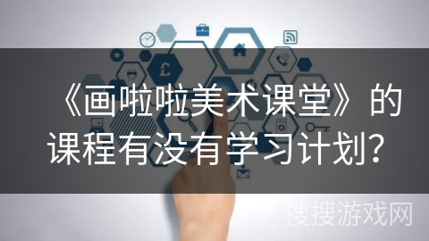 《画啦啦美术课堂》的课程有没有学习计划？