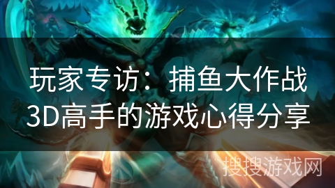 玩家专访：捕鱼大作战3D高手的游戏心得分享
