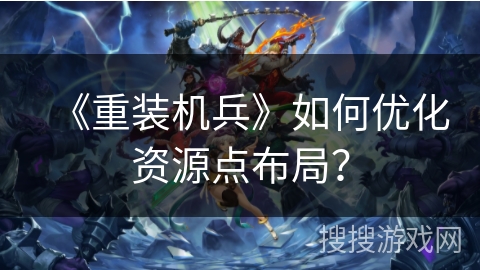《重装机兵》如何优化资源点布局？