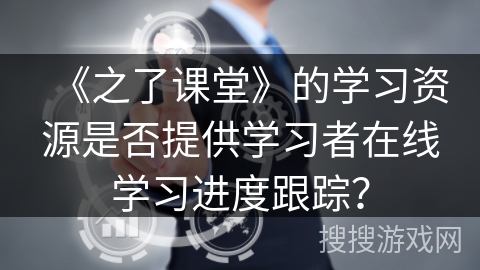 《之了课堂》的学习资源是否提供学习者在线学习进度跟踪？