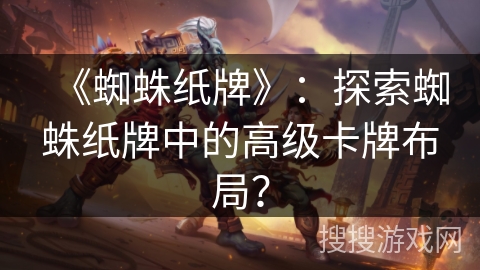 《蜘蛛纸牌》：探索蜘蛛纸牌中的高级卡牌布局？