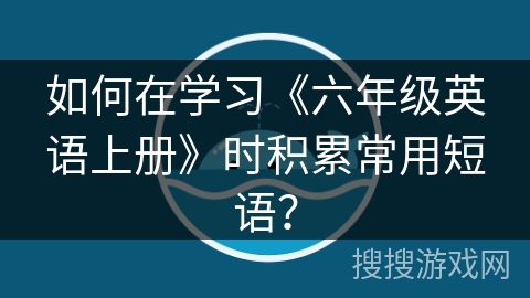 如何在学习《六年级英语上册》时积累常用短语？