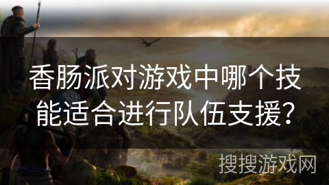 香肠派对游戏中哪个技能适合进行队伍支援？
