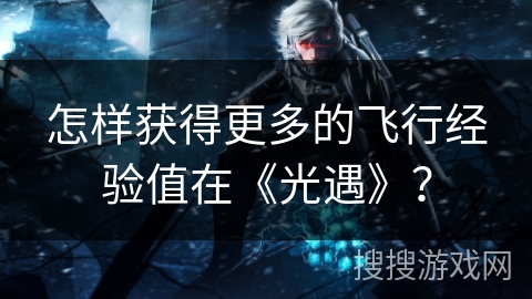 怎样获得更多的飞行经验值在《光遇》？