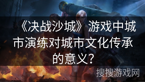《决战沙城》游戏中城市演练对城市文化传承的意义？