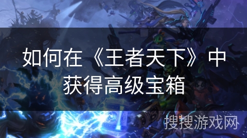 如何在《王者天下》中获得高级宝箱