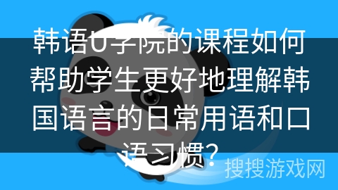 韩语U学院的课程如何帮助学生更好地理解韩国语言的日常用语和口语习惯？