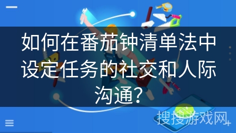 如何在番茄钟清单法中设定任务的社交和人际沟通？