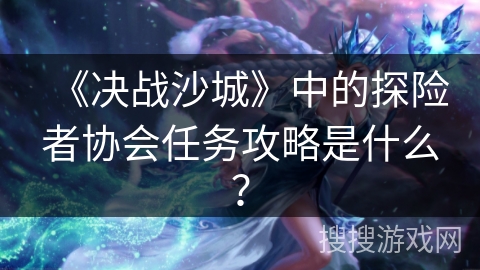 《决战沙城》中的探险者协会任务攻略是什么？