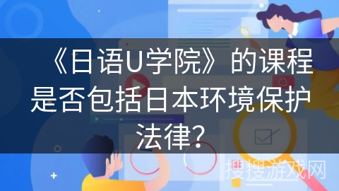 《日语U学院》的课程是否包括日本环境保护法律？