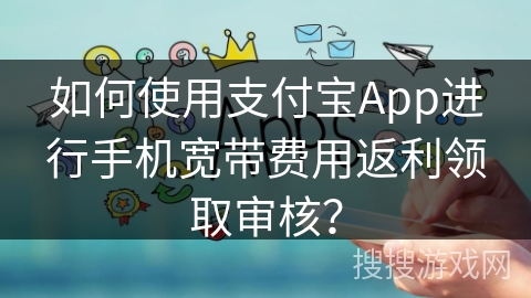 如何使用支付宝App进行手机宽带费用返利领取审核？