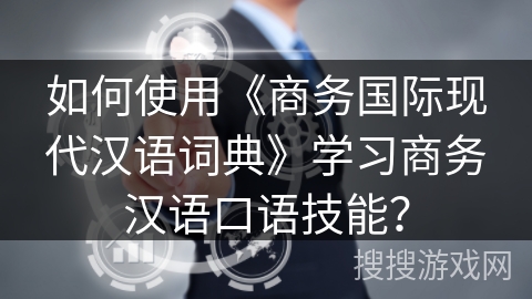 如何使用《商务国际现代汉语词典》学习商务汉语口语技能？