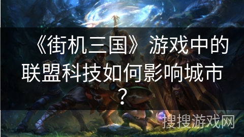 《街机三国》游戏中的联盟科技如何影响城市？