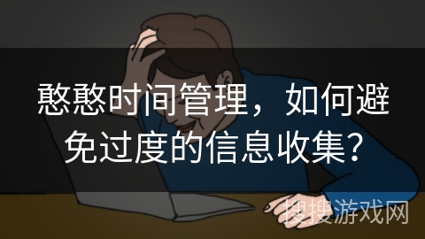 憨憨时间管理，如何避免过度的信息收集？