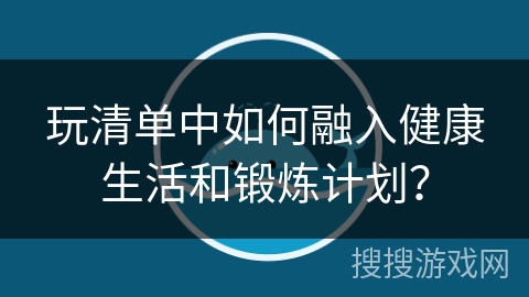 玩清单中如何融入健康生活和锻炼计划？