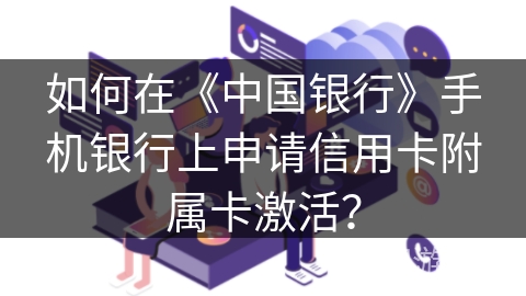 如何在《中国银行》手机银行上申请信用卡附属卡激活? 如何在《中国银行》手机银行上申请信用卡附属卡激活?