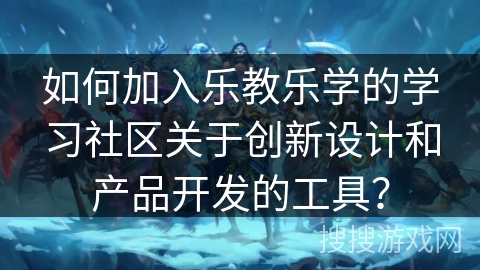 如何加入乐教乐学的学习社区关于创新设计和产品开发的工具？