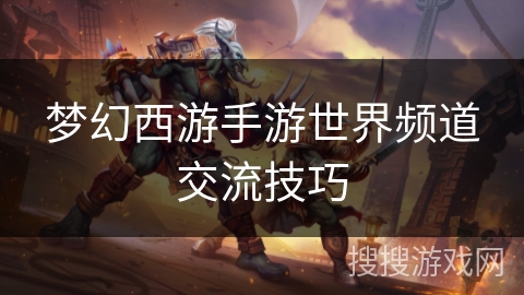 梦幻西游手游世界频道交流技巧 梦幻西游手游世界频道交流技巧