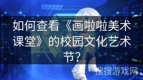 如何查看《画啦啦美术课堂》的校园文化艺术节？