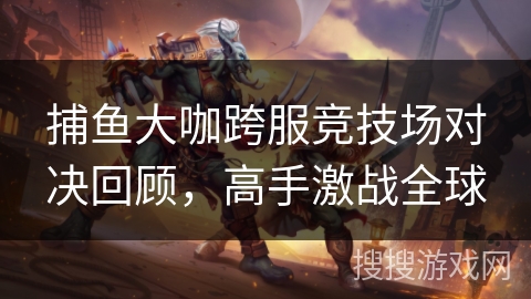 捕鱼大咖跨服竞技场对决回顾，高手激战全球