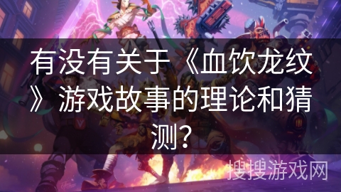 有没有关于《血饮龙纹》游戏故事的理论和猜测？
