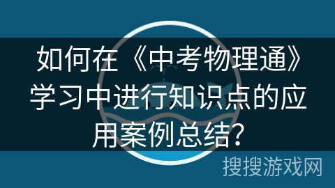 如何在《中考物理通》学习中进行知识点的应用案例总结？