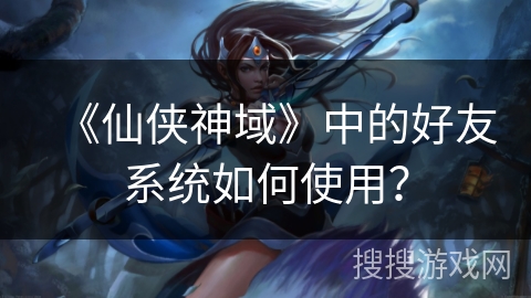 《仙侠神域》中的好友系统如何使用？