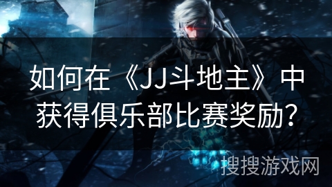 如何在《JJ斗地主》中获得俱乐部比赛奖励？