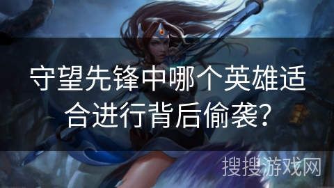 守望先锋中哪个英雄适合进行背后偷袭？