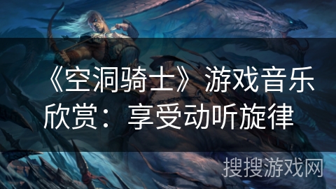 《空洞骑士》游戏音乐欣赏：享受动听旋律