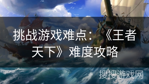 挑战游戏难点:《王者天下》难度攻略 挑战游戏难点:《王者天下》难度攻略